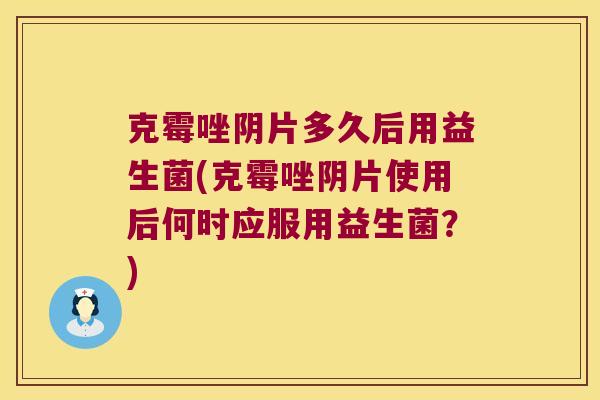 克霉唑阴片多久后用益生菌(克霉唑阴片使用后何时应服用益生菌？)
