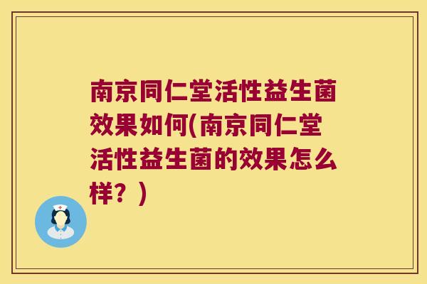 南京同仁堂活性益生菌效果如何(南京同仁堂活性益生菌的效果怎么样?) 南京同仁堂活性益生菌效果如何(南京同仁堂活性益生菌的效果怎么样?)
