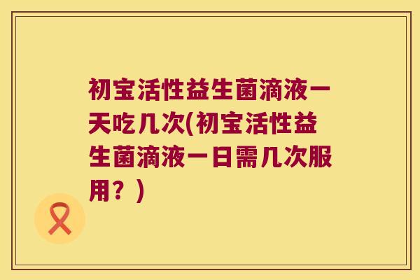 初宝活性益生菌滴液一天吃几次(初宝活性益生菌滴液一日需几次服用?) 初宝活性益生菌滴液一天吃几次(初宝活性益生菌滴液一日需几次服用?)