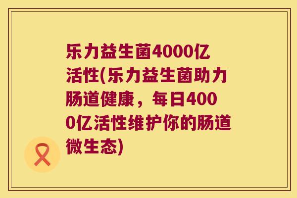 乐力益生菌4000亿活性(乐力益生菌助力肠道健康，每日4000亿活性维护你的肠道微生态)