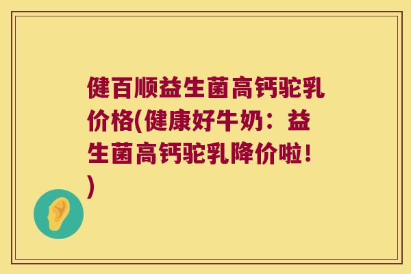 健百顺益生菌高钙驼乳价格(健康好牛奶：益生菌高钙驼乳降价啦！)
