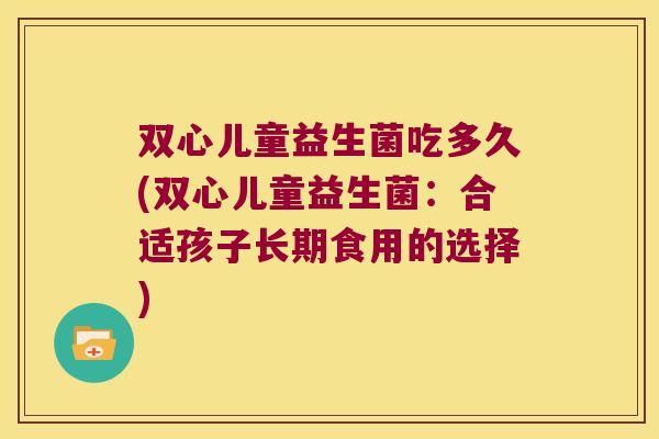 双心儿童益生菌吃多久(双心儿童益生菌：合适孩子长期食用的选择)