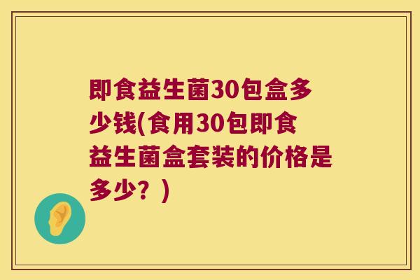 即食益生菌30包盒多少钱(食用30包即食益生菌盒套装的价格是多少？)