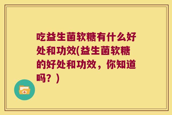 吃益生菌软糖有什么好处和功效(益生菌软糖的好处和功效，你知道吗？)