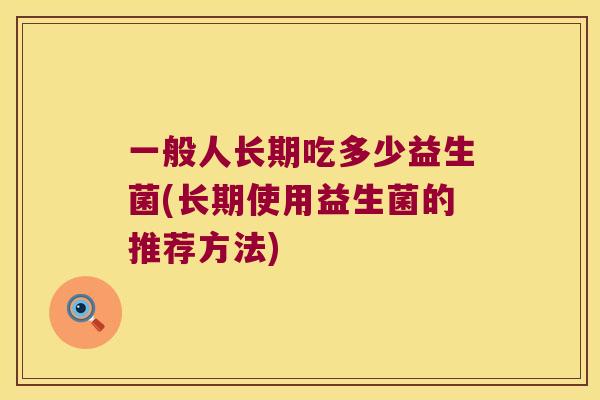 一般人长期吃多少益生菌(长期使用益生菌的推荐方法)
