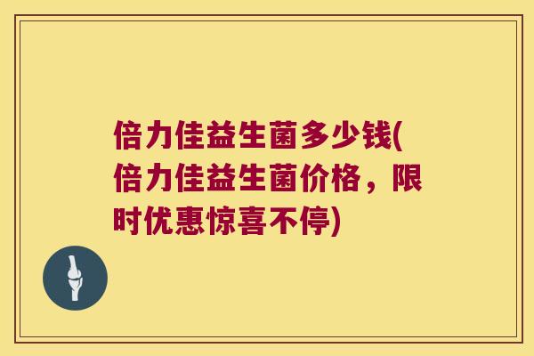 倍力佳益生菌多少钱(倍力佳益生菌价格，限时优惠惊喜不停)