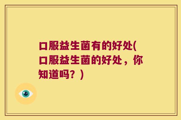 口服益生菌有的好处(口服益生菌的好处，你知道吗？)