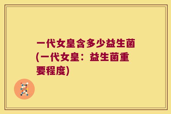 一代女皇含多少益生菌(一代女皇:益生菌重要程度) 一代女皇含多少益生菌(一代女皇:益生菌重要程度)