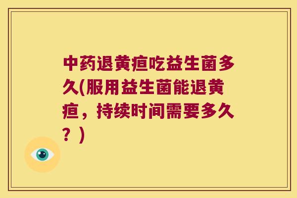 退黄疸吃益生菌多久(服用益生菌能退黄疸,持续时间需要多久?) 退黄疸吃益生菌多久(服用益生菌能退黄疸,持续时间需要多久?)