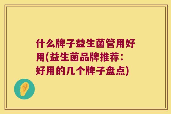 什么牌子益生菌管用好用(益生菌品牌推荐：好用的几个牌子盘点)
