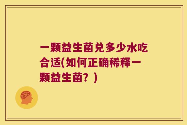 一颗益生菌兑多少水吃合适(如何正确稀释一颗益生菌?) 一颗益生菌兑多少水吃合适(如何正确稀释一颗益生菌?)
