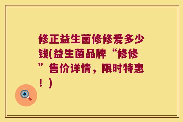 修正益生菌修修爱多少钱(益生菌品牌“修修”售价详情，限时特惠！)