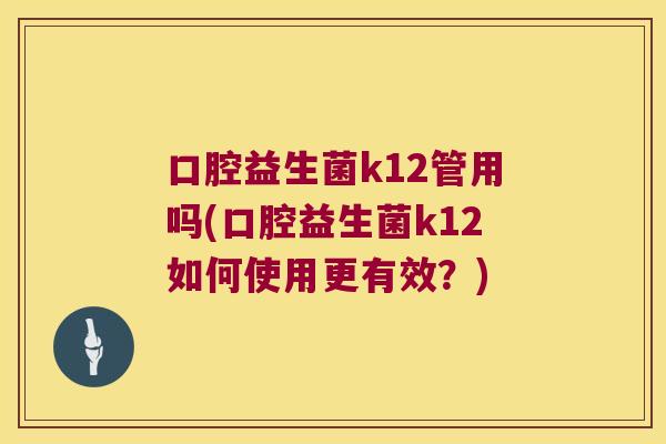 口腔益生菌k12管用吗(口腔益生菌k12如何使用更有效？)