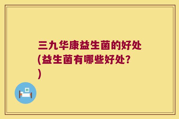 三九华康益生菌的好处(益生菌有哪些好处？)