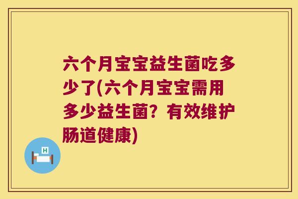 六个月宝宝益生菌吃多少了(六个月宝宝需用多少益生菌?有效维护肠道健康) 六个月宝宝益生菌吃多少了(六个月宝宝需用多少益生菌?有效维护肠道健康)