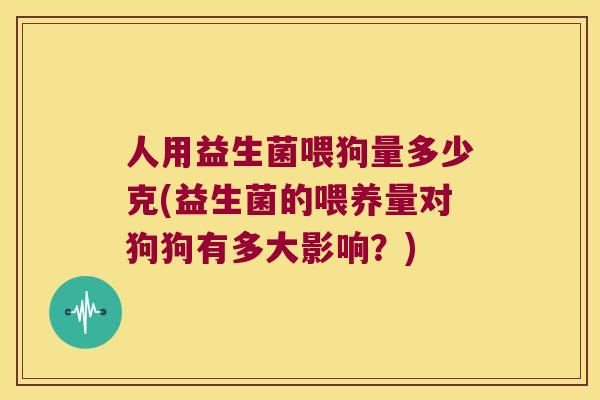 人用益生菌喂狗量多少克(益生菌的喂养量对狗狗有多大影响？)