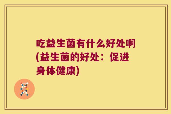 吃益生菌有什么好处啊(益生菌的好处：促进身体健康)