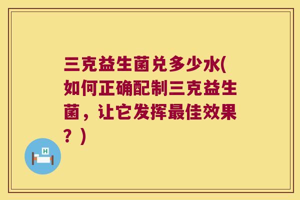 三克益生菌兑多少水(如何正确配制三克益生菌，让它发挥佳效果？)