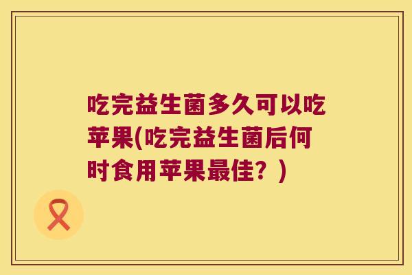 吃完益生菌多久可以吃苹果(吃完益生菌后何时食用苹果最佳？)