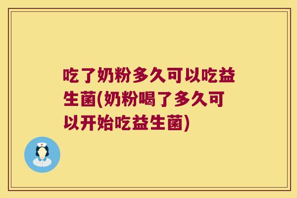 吃了奶粉多久可以吃益生菌(奶粉喝了多久可以开始吃益生菌) 吃了奶粉多久可以吃益生菌(奶粉喝了多久可以开始吃益生菌)