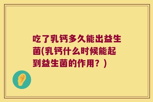 吃了乳钙多久能出益生菌(乳钙什么时候能起到益生菌的作用?) 吃了乳钙多久能出益生菌(乳钙什么时候能起到益生菌的作用?)