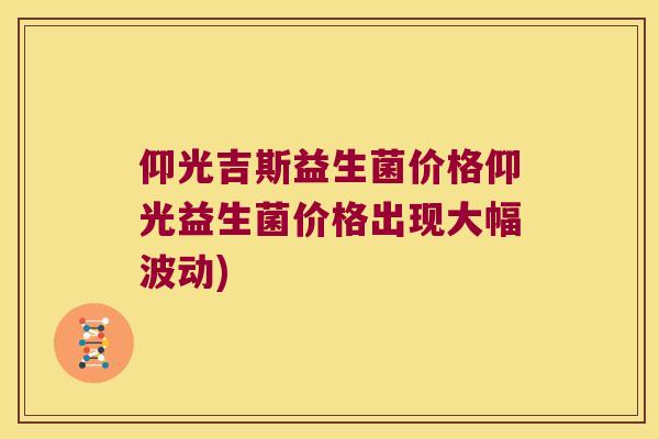 仰光吉斯益生菌价格仰光益生菌价格出现大幅波动)