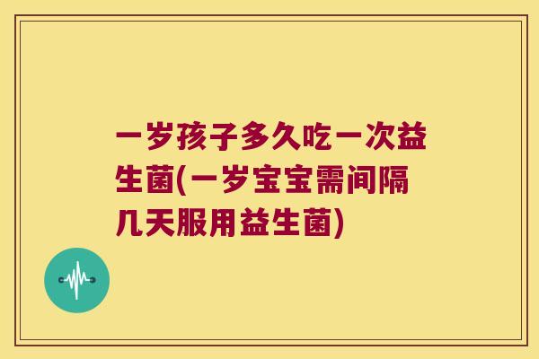 一岁孩子多久吃一次益生菌(一岁宝宝需间隔几天服用益生菌)