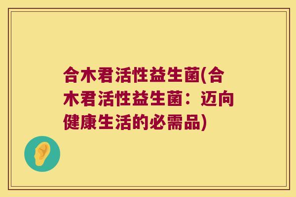 合木君活性益生菌(合木君活性益生菌：迈向健康生活的必需品)