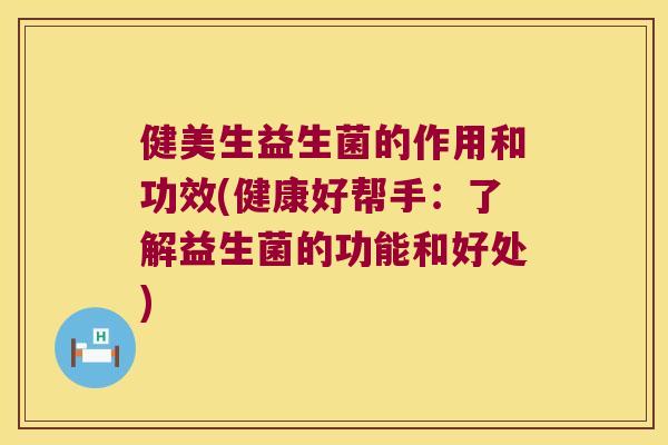 健美生益生菌的作用和功效(健康好帮手：了解益生菌的功能和好处)