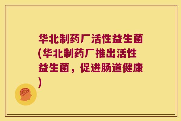 华北制药厂活性益生菌(华北制药厂推出活性益生菌,促进肠道健康) 华北制药厂活性益生菌(华北制药厂推出活性益生菌,促进肠道健康)