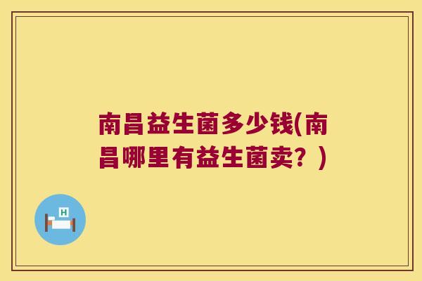 南昌益生菌多少钱(南昌哪里有益生菌卖?) 南昌益生菌多少钱(南昌哪里有益生菌卖?)