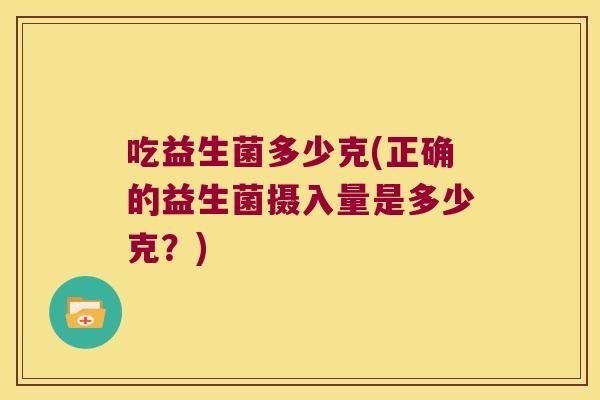 吃益生菌多少克(正确的益生菌摄入量是多少克?) 吃益生菌多少克(正确的益生菌摄入量是多少克?)