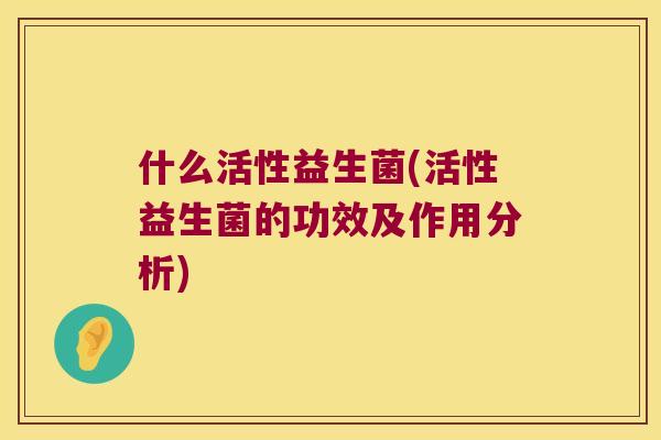什么活性益生菌(活性益生菌的功效及作用分析)