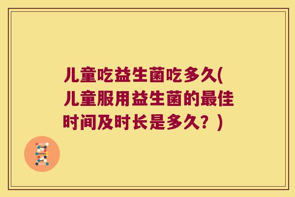 儿童吃益生菌吃多久(儿童服用益生菌的佳时间及时长是多久?) 儿童吃益生菌吃多久(儿童服用益生菌的佳时间及时长是多久?)