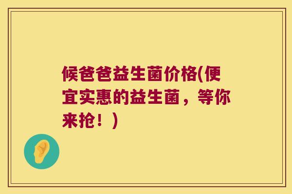 候爸爸益生菌价格(便宜实惠的益生菌，等你来抢！)