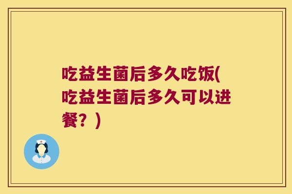 吃益生菌后多久吃饭(吃益生菌后多久可以进餐？)