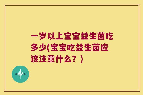 一岁以上宝宝益生菌吃多少(宝宝吃益生菌应该注意什么？)