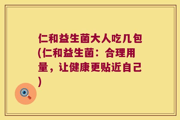 仁和益生菌大人吃几包(仁和益生菌：合理用量，让健康更贴近自己)