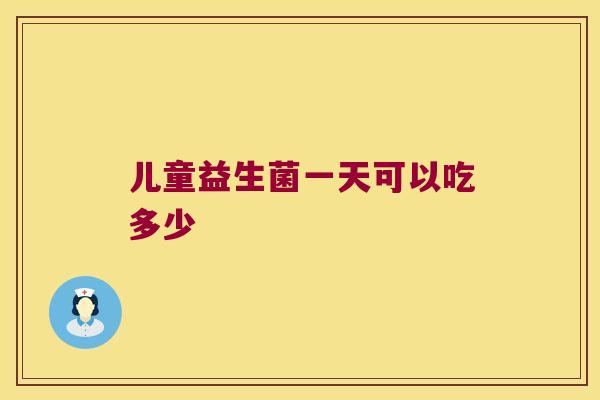 儿童益生菌一天可以吃多少