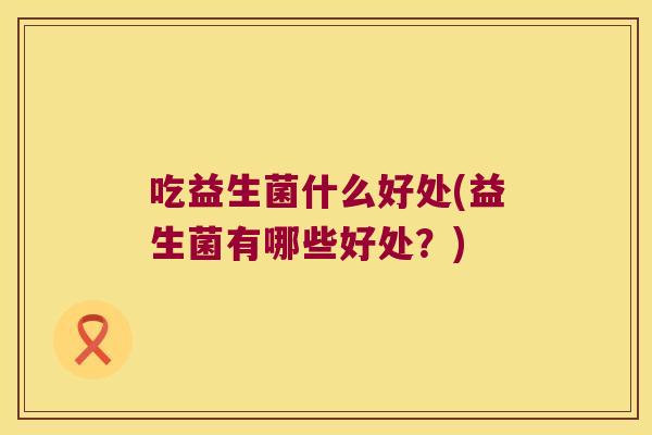 吃益生菌什么好处(益生菌有哪些好处？)