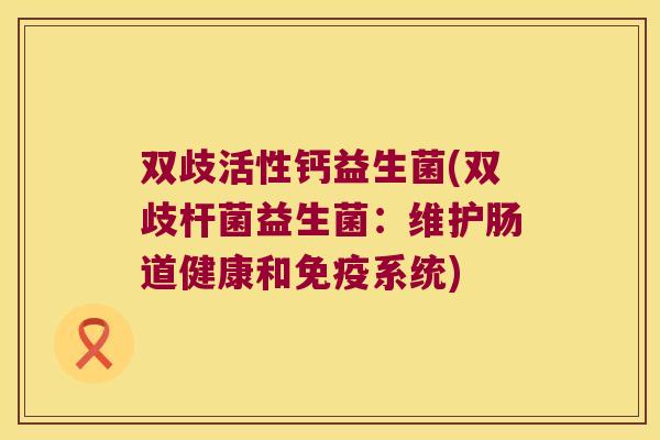 双歧活性钙益生菌(双歧杆菌益生菌:维护肠道健康和系统) 双歧活性钙益生菌(双歧杆菌益生菌:维护肠道健康和系统)
