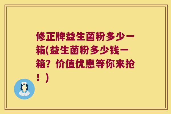 修正牌益生菌粉多少一箱(益生菌粉多少钱一箱？价值优惠等你来抢！)
