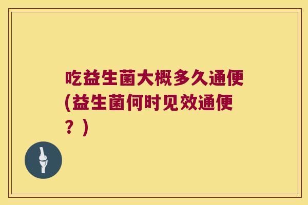 吃益生菌大概多久通便(益生菌何时见效通便?) 吃益生菌大概多久通便(益生菌何时见效通便?)