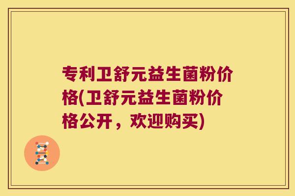 专利卫舒元益生菌粉价格(卫舒元益生菌粉价格公开，欢迎购买)