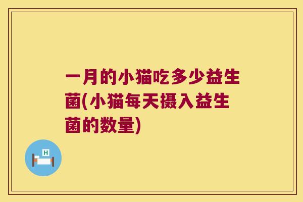 一月的小猫吃多少益生菌(小猫每天摄入益生菌的数量) 一月的小猫吃多少益生菌(小猫每天摄入益生菌的数量)