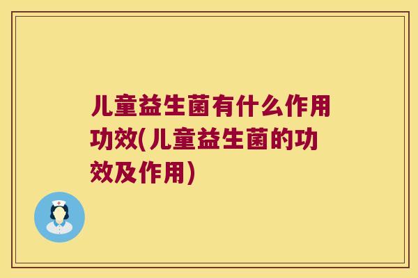 儿童益生菌有什么作用功效(儿童益生菌的功效及作用) 儿童益生菌有什么作用功效(儿童益生菌的功效及作用)