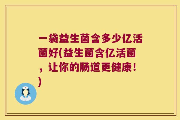 一袋益生菌含多少亿活菌好(益生菌含亿活菌，让你的肠道更健康！)
