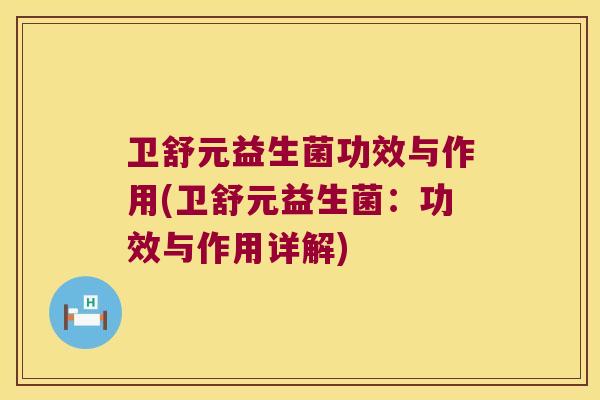 卫舒元益生菌功效与作用(卫舒元益生菌：功效与作用详解)