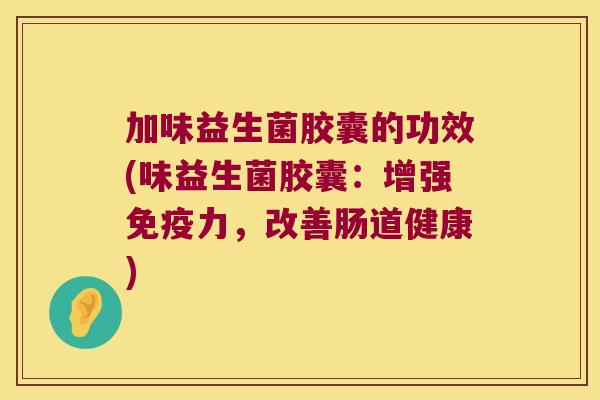 加味益生菌胶囊的功效(味益生菌胶囊：增强免疫力，改善肠道健康)