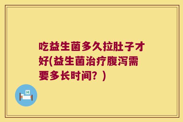 吃益生菌多久拉肚子才好(益生菌治疗腹泻需要多长时间？)